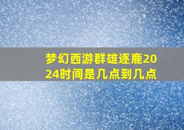 梦幻西游群雄逐鹿2024时间是几点到几点