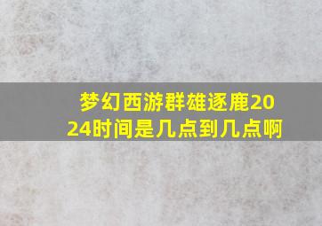 梦幻西游群雄逐鹿2024时间是几点到几点啊