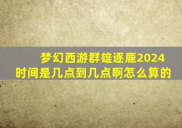 梦幻西游群雄逐鹿2024时间是几点到几点啊怎么算的