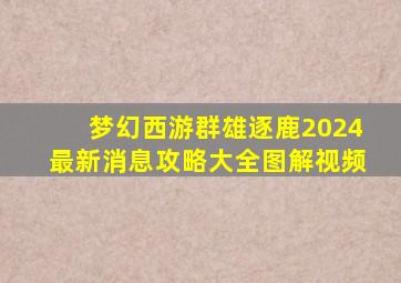 梦幻西游群雄逐鹿2024最新消息攻略大全图解视频