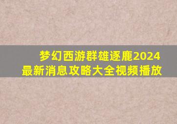 梦幻西游群雄逐鹿2024最新消息攻略大全视频播放