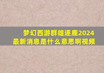 梦幻西游群雄逐鹿2024最新消息是什么意思啊视频