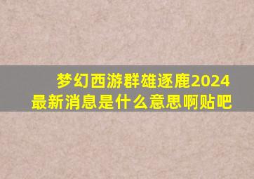 梦幻西游群雄逐鹿2024最新消息是什么意思啊贴吧