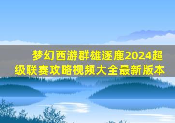 梦幻西游群雄逐鹿2024超级联赛攻略视频大全最新版本