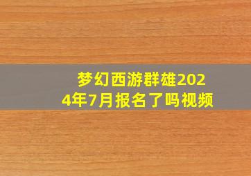 梦幻西游群雄2024年7月报名了吗视频