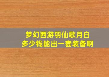 梦幻西游羽仙歌月白多少钱能出一套装备啊