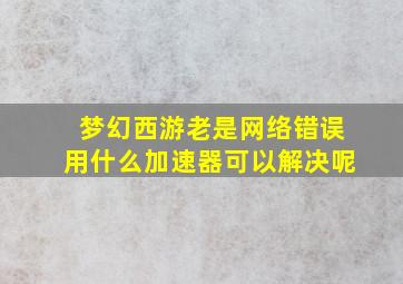 梦幻西游老是网络错误用什么加速器可以解决呢