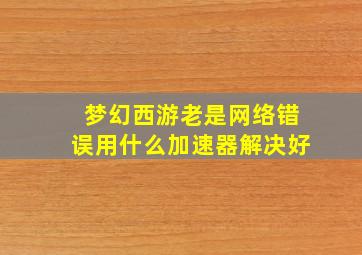 梦幻西游老是网络错误用什么加速器解决好