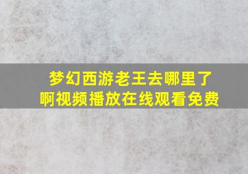 梦幻西游老王去哪里了啊视频播放在线观看免费