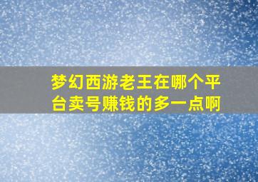 梦幻西游老王在哪个平台卖号赚钱的多一点啊