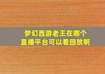 梦幻西游老王在哪个直播平台可以看回放啊