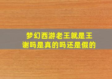 梦幻西游老王就是王谢吗是真的吗还是假的