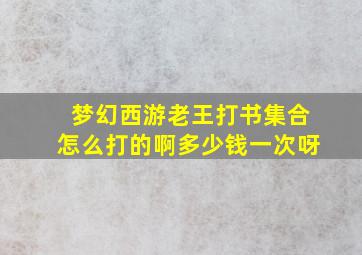 梦幻西游老王打书集合怎么打的啊多少钱一次呀