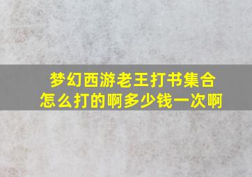 梦幻西游老王打书集合怎么打的啊多少钱一次啊