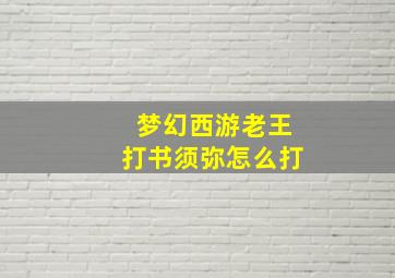 梦幻西游老王打书须弥怎么打