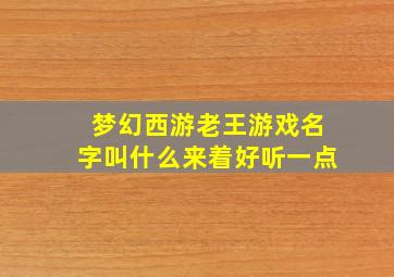 梦幻西游老王游戏名字叫什么来着好听一点