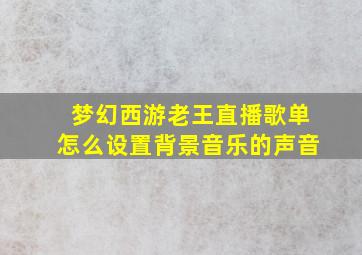 梦幻西游老王直播歌单怎么设置背景音乐的声音