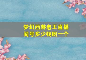 梦幻西游老王直播间号多少钱啊一个