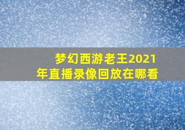 梦幻西游老王2021年直播录像回放在哪看