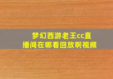 梦幻西游老王cc直播间在哪看回放啊视频