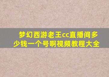 梦幻西游老王cc直播间多少钱一个号啊视频教程大全