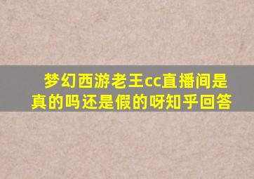 梦幻西游老王cc直播间是真的吗还是假的呀知乎回答