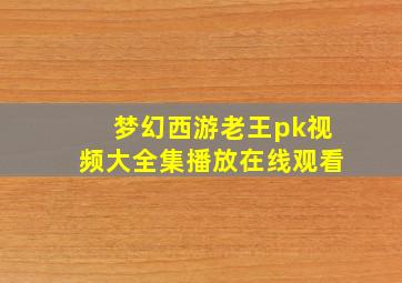 梦幻西游老王pk视频大全集播放在线观看