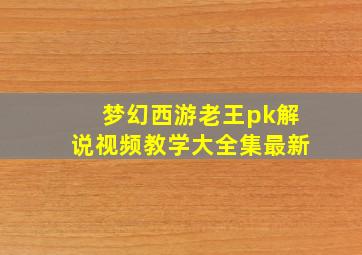 梦幻西游老王pk解说视频教学大全集最新