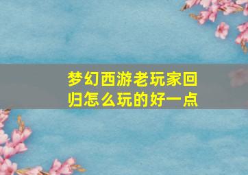 梦幻西游老玩家回归怎么玩的好一点