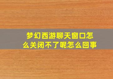 梦幻西游聊天窗口怎么关闭不了呢怎么回事