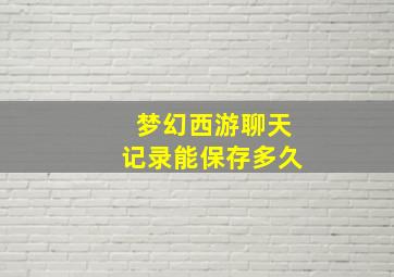 梦幻西游聊天记录能保存多久