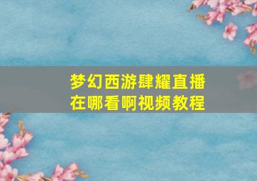 梦幻西游肆耀直播在哪看啊视频教程