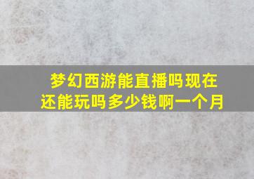 梦幻西游能直播吗现在还能玩吗多少钱啊一个月