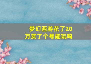 梦幻西游花了20万买了个号能玩吗