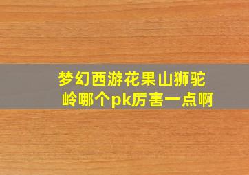 梦幻西游花果山狮驼岭哪个pk厉害一点啊