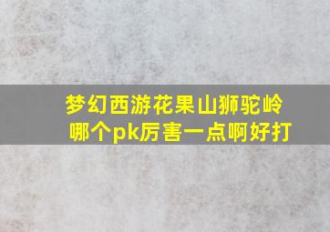 梦幻西游花果山狮驼岭哪个pk厉害一点啊好打