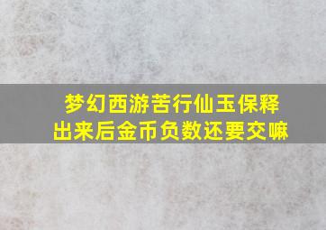 梦幻西游苦行仙玉保释出来后金币负数还要交嘛