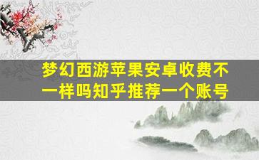 梦幻西游苹果安卓收费不一样吗知乎推荐一个账号