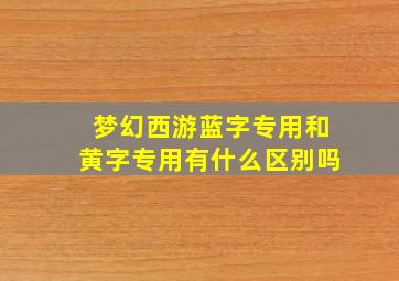 梦幻西游蓝字专用和黄字专用有什么区别吗