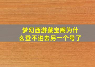 梦幻西游藏宝阁为什么登不进去另一个号了