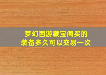 梦幻西游藏宝阁买的装备多久可以交易一次