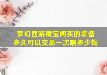 梦幻西游藏宝阁买的装备多久可以交易一次啊多少钱