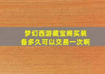 梦幻西游藏宝阁买装备多久可以交易一次啊