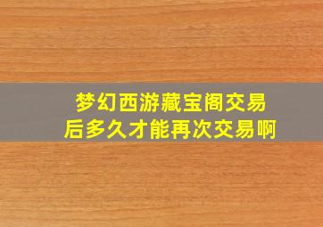 梦幻西游藏宝阁交易后多久才能再次交易啊