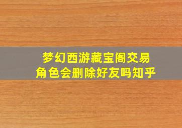 梦幻西游藏宝阁交易角色会删除好友吗知乎