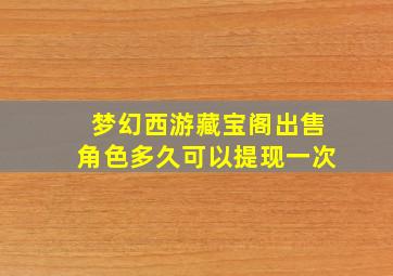 梦幻西游藏宝阁出售角色多久可以提现一次