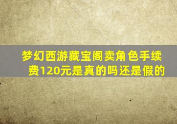 梦幻西游藏宝阁卖角色手续费120元是真的吗还是假的