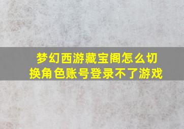 梦幻西游藏宝阁怎么切换角色账号登录不了游戏