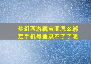 梦幻西游藏宝阁怎么绑定手机号登录不了了呢