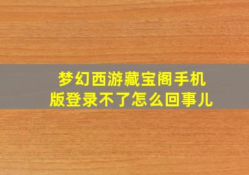 梦幻西游藏宝阁手机版登录不了怎么回事儿